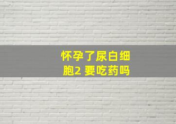 怀孕了尿白细胞2 要吃药吗